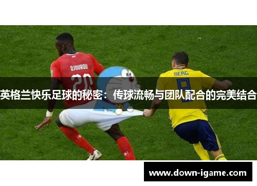 英格兰快乐足球的秘密:传球流畅与团队配合的完美结合 英格兰快乐足球的秘密:传球流畅与团队配合的完美结合