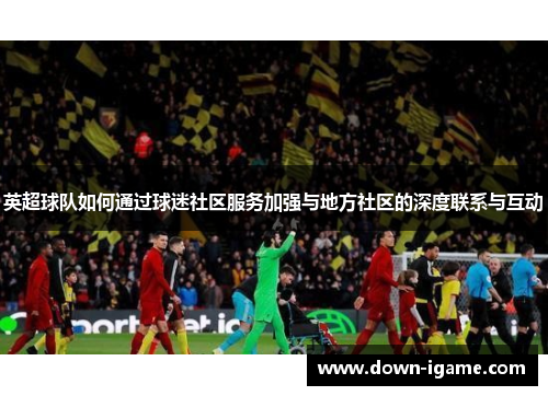 英超球队如何通过球迷社区服务加强与地方社区的深度联系与互动 英超球队如何通过球迷社区服务加强与地方社区的深度联系与互动