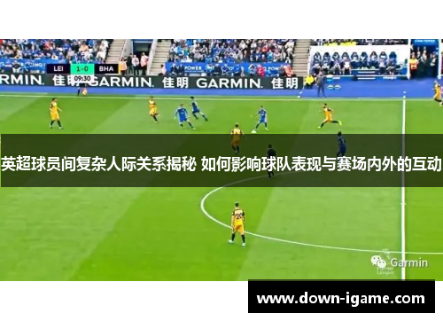 英超球员间复杂人际关系揭秘 如何影响球队表现与赛场内外的互动