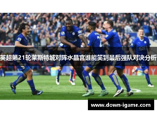 英超第21轮莱斯特城对阵水晶宫谁能笑到最后强队对决分析