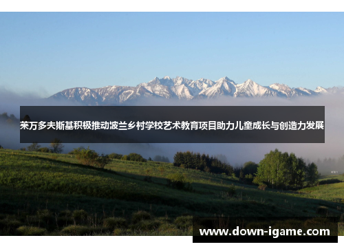 莱万多夫斯基积极推动波兰乡村学校艺术教育项目助力儿童成长与创造力发展