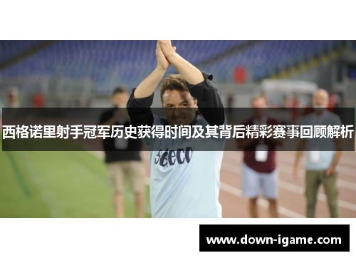 西格诺里射手冠军历史获得时间及其背后精彩赛事回顾解析 西格诺里射手冠军历史获得时间及其背后精彩赛事回顾解析