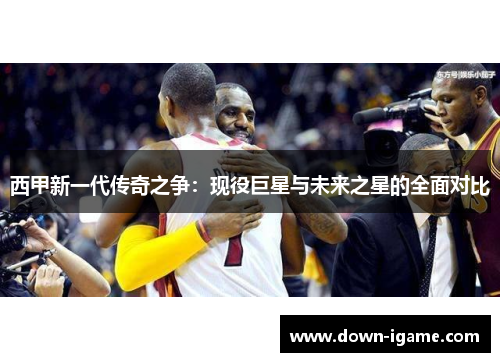西甲新一代传奇之争:现役巨星与未来之星的全面对比 西甲新一代传奇之争:现役巨星与未来之星的全面对比