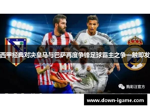 西甲经典对决皇马与巴萨再度争锋足球霸主之争一触即发 西甲经典对决皇马与巴萨再度争锋足球霸主之争一触即发