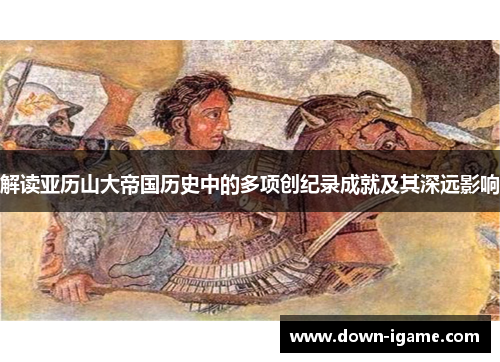解读亚历山大帝国历史中的多项创纪录成就及其深远影响 解读亚历山大帝国历史中的多项创纪录成就及其深远影响