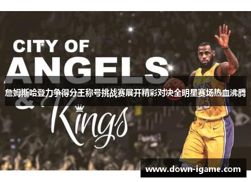 詹姆斯哈登力争得分王称号挑战赛展开精彩对决全明星赛场热血沸腾 詹姆斯哈登力争得分王称号挑战赛展开精彩对决全明星赛场热血沸腾