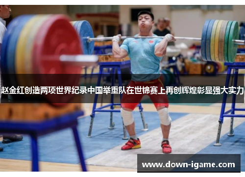 赵金红创造两项世界纪录中国举重队在世锦赛上再创辉煌彰显强大实力 赵金红创造两项世界纪录中国举重队在世锦赛上再创辉煌彰显强大实力