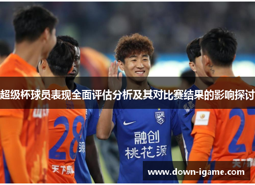 超级杯球员表现全面评估分析及其对比赛结果的影响探讨 超级杯球员表现全面评估分析及其对比赛结果的影响探讨