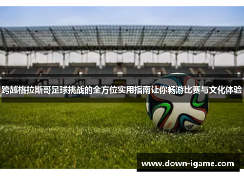 跨越格拉斯哥足球挑战的全方位实用指南让你畅游比赛与文化体验 跨越格拉斯哥足球挑战的全方位实用指南让你畅游比赛与文化体验