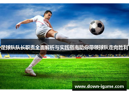 足球队队长职责全面解析与实践指南助你带领球队走向胜利 足球队队长职责全面解析与实践指南助你带领球队走向胜利