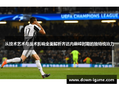 从技术艺术与战术影响全面解析齐达内巅峰时期的独特统治力 从技术艺术与战术影响全面解析齐达内巅峰时期的独特统治力