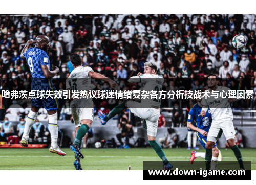 哈弗茨点球失效引发热议球迷情绪复杂各方分析技战术与心理因素 哈弗茨点球失效引发热议球迷情绪复杂各方分析技战术与心理因素