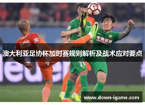 澳大利亚足协杯加时赛规则解析及战术应对要点 澳大利亚足协杯加时赛规则解析及战术应对要点