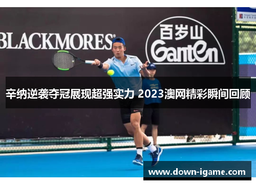 辛纳逆袭夺冠展现超强实力 2023澳网精彩瞬间回顾 辛纳逆袭夺冠展现超强实力 2023澳网精彩瞬间回顾