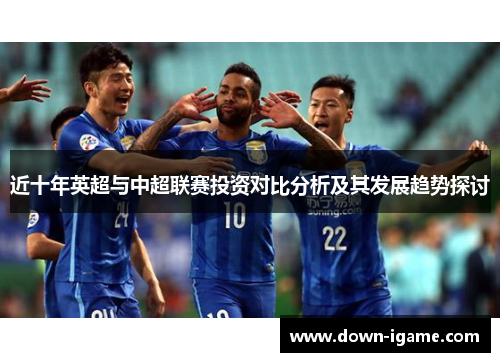 近十年英超与中超联赛投资对比分析及其发展趋势探讨 近十年英超与中超联赛投资对比分析及其发展趋势探讨