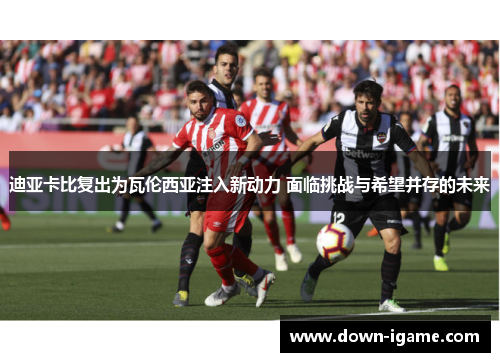 迪亚卡比复出为瓦伦西亚注入新动力 面临挑战与希望并存的未来 迪亚卡比复出为瓦伦西亚注入新动力 面临挑战与希望并存的未来