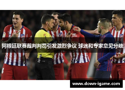 阿根廷联赛裁判判罚引发激烈争议 球迷和专家意见分歧 阿根廷联赛裁判判罚引发激烈争议 球迷和专家意见分歧