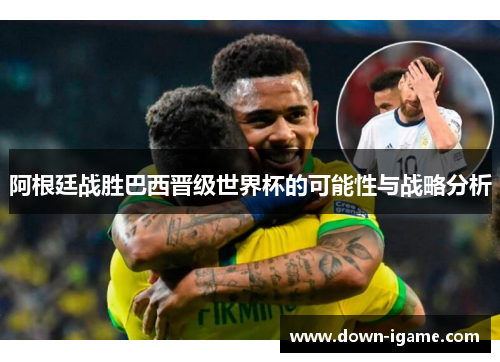 阿根廷战胜巴西晋级世界杯的可能性与战略分析 阿根廷战胜巴西晋级世界杯的可能性与战略分析