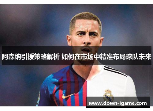 阿森纳引援策略解析 如何在市场中精准布局球队未来 阿森纳引援策略解析 如何在市场中精准布局球队未来