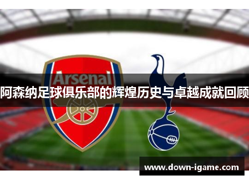阿森纳足球俱乐部的辉煌历史与卓越成就回顾 阿森纳足球俱乐部的辉煌历史与卓越成就回顾