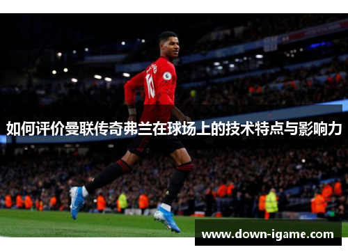 如何评价曼联传奇弗兰在球场上的技术特点与影响力 如何评价曼联传奇弗兰在球场上的技术特点与影响力