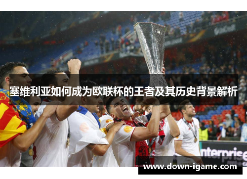 塞维利亚如何成为欧联杯的王者及其历史背景解析 塞维利亚如何成为欧联杯的王者及其历史背景解析