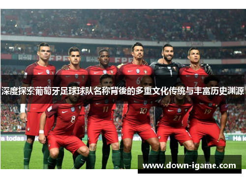 深度探索葡萄牙足球球队名称背後的多重文化传统与丰富历史渊源 深度探索葡萄牙足球球队名称背後的多重文化传统与丰富历史渊源