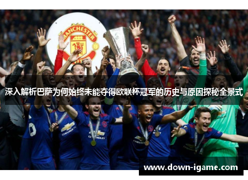 深入解析巴萨为何始终未能夺得欧联杯冠军的历史与原因探秘全景式 深入解析巴萨为何始终未能夺得欧联杯冠军的历史与原因探秘全景式