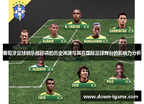 葡萄牙足球俱乐部称谓的历史渊源与其在国际足球舞台的影响力分析 葡萄牙足球俱乐部称谓的历史渊源与其在国际足球舞台的影响力分析