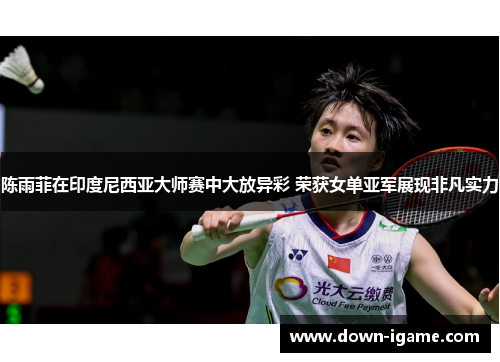 陈雨菲在印度尼西亚大师赛中大放异彩 荣获女单亚军展现非凡实力