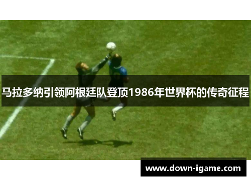 马拉多纳引领阿根廷队登顶1986年世界杯的传奇征程 马拉多纳引领阿根廷队登顶1986年世界杯的传奇征程