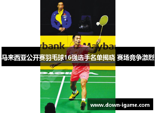 马来西亚公开赛羽毛球16强选手名单揭晓 赛场竞争激烈
