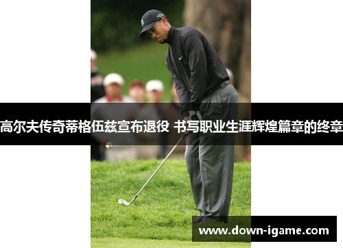 高尔夫传奇蒂格伍兹宣布退役 书写职业生涯辉煌篇章的终章 高尔夫传奇蒂格伍兹宣布退役 书写职业生涯辉煌篇章的终章