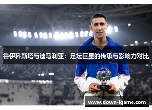 鲁伊科斯塔与迪马利亚:足坛巨星的传承与影响力对比 鲁伊科斯塔与迪马利亚:足坛巨星的传承与影响力对比