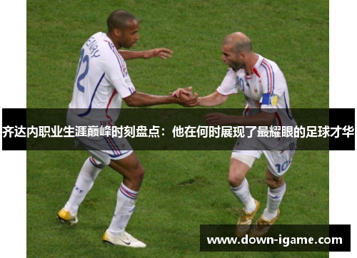 齐达内职业生涯巅峰时刻盘点:他在何时展现了最耀眼的足球才华 齐达内职业生涯巅峰时刻盘点:他在何时展现了最耀眼的足球才华