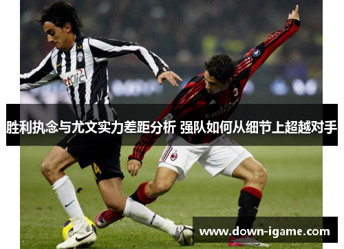 胜利执念与尤文实力差距分析 强队如何从细节上超越对手 胜利执念与尤文实力差距分析 强队如何从细节上超越对手