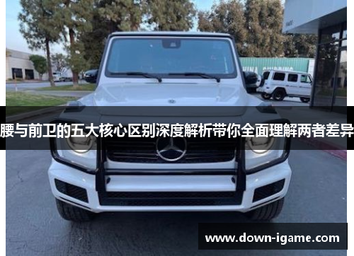 腰与前卫的五大核心区别深度解析带你全面理解两者差异 腰与前卫的五大核心区别深度解析带你全面理解两者差异