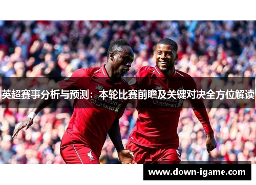 英超赛事分析与预测:本轮比赛前瞻及关键对决全方位解读 英超赛事分析与预测:本轮比赛前瞻及关键对决全方位解读