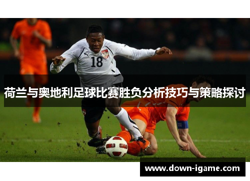 荷兰与奥地利足球比赛胜负分析技巧与策略探讨 荷兰与奥地利足球比赛胜负分析技巧与策略探讨