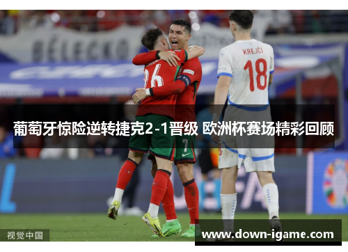 葡萄牙惊险逆转捷克2-1晋级 欧洲杯赛场精彩回顾 葡萄牙惊险逆转捷克2-1晋级 欧洲杯赛场精彩回顾