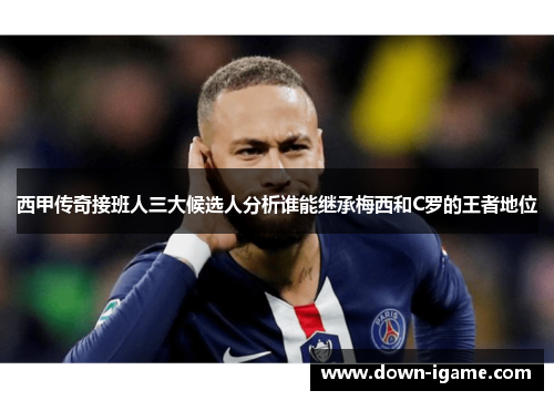 西甲传奇接班人三大候选人分析谁能继承梅西和C罗的王者地位