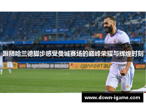 跟随哈兰德脚步感受曼城赛场的巅峰荣耀与辉煌时刻 跟随哈兰德脚步感受曼城赛场的巅峰荣耀与辉煌时刻