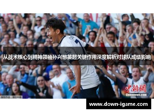 从战术核心到精神领袖孙兴慜英超关键作用深度解析对球队成绩影响