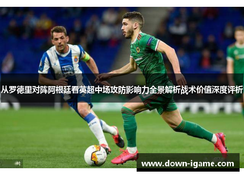 从罗德里对阵阿根廷看英超中场攻防影响力全景解析战术价值深度评析