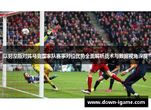 以努涅斯对阵马竞国家队赛事对位优势全面解析战术与数据视角深度