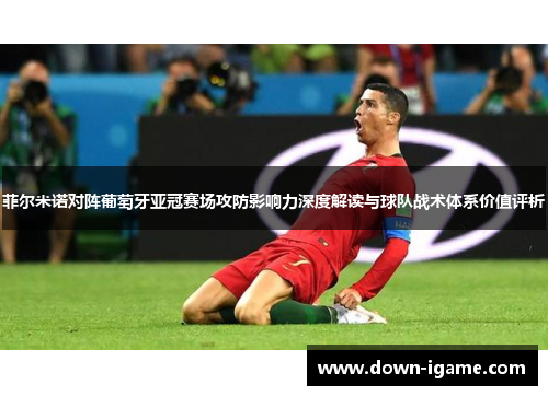 菲尔米诺对阵葡萄牙亚冠赛场攻防影响力深度解读与球队战术体系价值评析