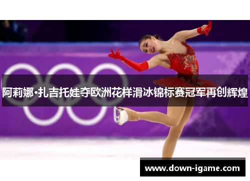 阿莉娜·扎吉托娃夺欧洲花样滑冰锦标赛冠军再创辉煌