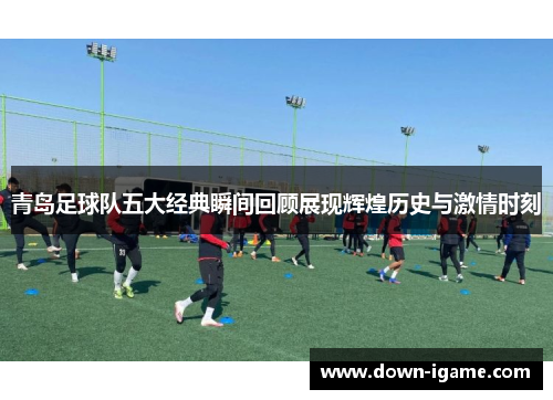 青岛足球队五大经典瞬间回顾展现辉煌历史与激情时刻