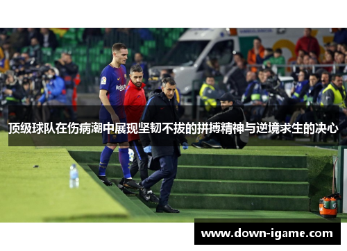 顶级球队在伤病潮中展现坚韧不拔的拼搏精神与逆境求生的决心 顶级球队在伤病潮中展现坚韧不拔的拼搏精神与逆境求生的决心
