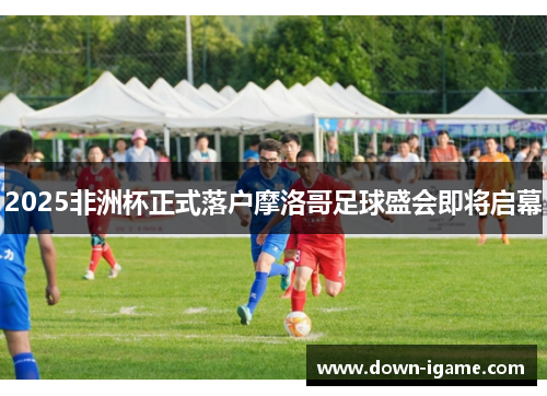 2025非洲杯正式落户摩洛哥足球盛会即将启幕 2025非洲杯正式落户摩洛哥足球盛会即将启幕